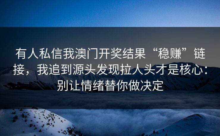 有人私信我澳门开奖结果“稳赚”链接，我追到源头发现拉人头才是核心：别让情绪替你做决定