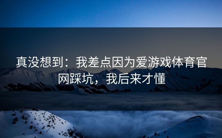 真没想到：我差点因为爱游戏体育官网踩坑，我后来才懂