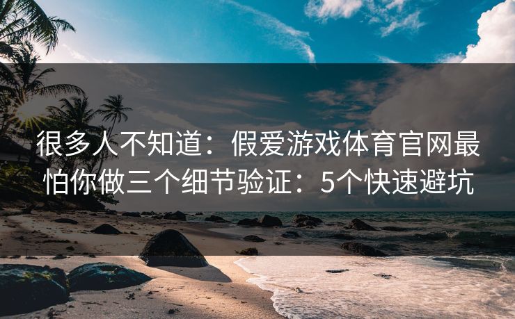 很多人不知道：假爱游戏体育官网最怕你做三个细节验证：5个快速避坑