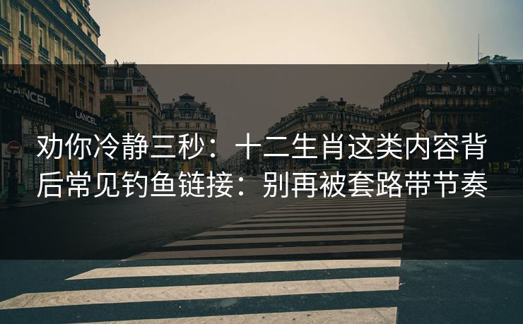 劝你冷静三秒：十二生肖这类内容背后常见钓鱼链接：别再被套路带节奏