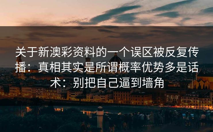 关于新澳彩资料的一个误区被反复传播：真相其实是所谓概率优势多是话术：别把自己逼到墙角