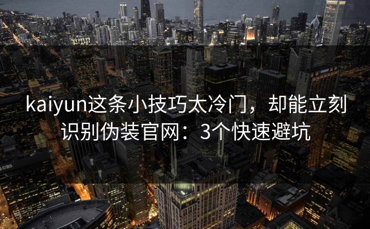 kaiyun这条小技巧太冷门，却能立刻识别伪装官网：3个快速避坑