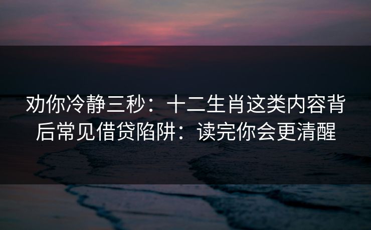 劝你冷静三秒：十二生肖这类内容背后常见借贷陷阱：读完你会更清醒