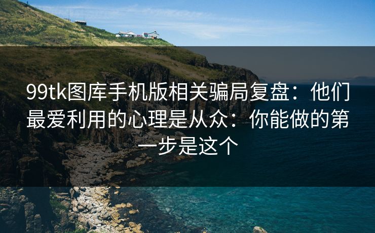 99tk图库手机版相关骗局复盘：他们最爱利用的心理是从众：你能做的第一步是这个