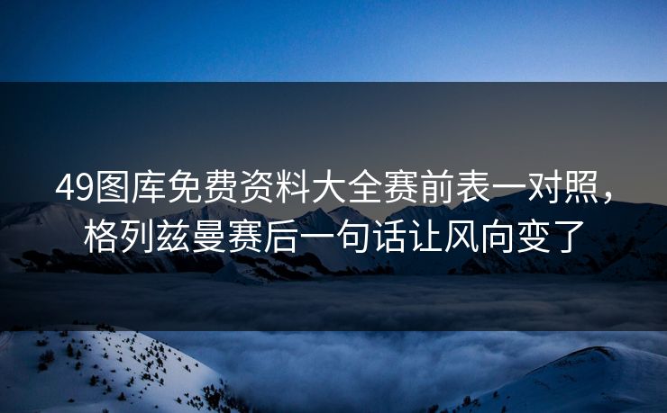49图库免费资料大全赛前表一对照，格列兹曼赛后一句话让风向变了