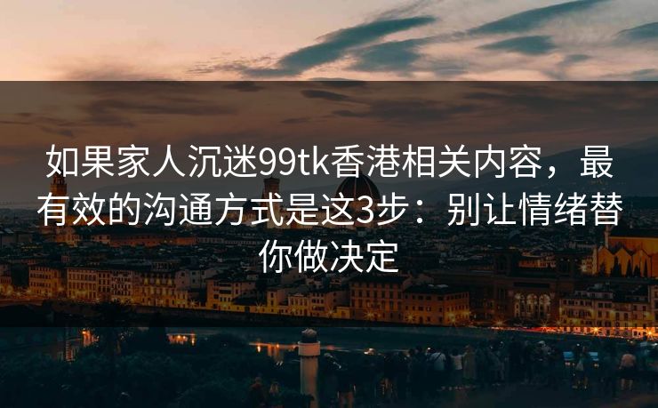 如果家人沉迷99tk香港相关内容，最有效的沟通方式是这3步：别让情绪替你做决定