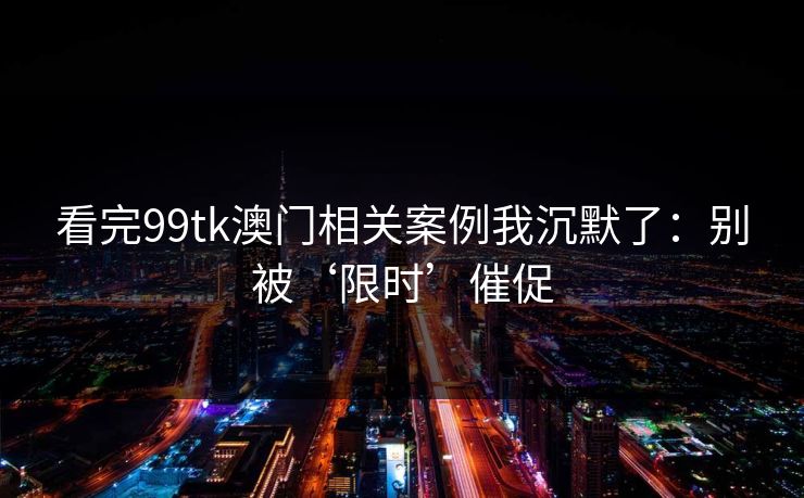 看完99tk澳门相关案例我沉默了：别被‘限时’催促