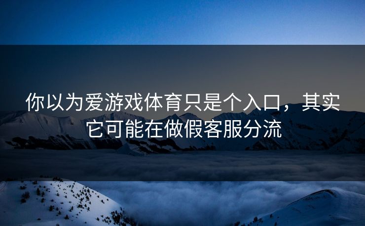 你以为爱游戏体育只是个入口，其实它可能在做假客服分流