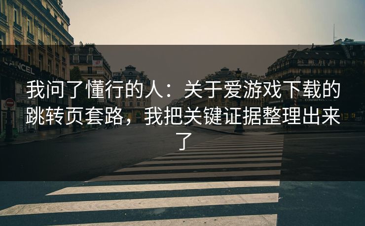 我问了懂行的人：关于爱游戏下载的跳转页套路，我把关键证据整理出来了