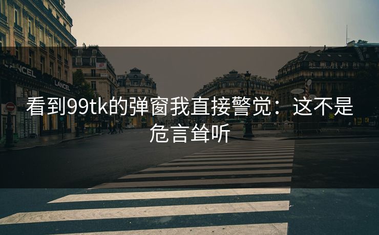 看到99tk的弹窗我直接警觉：这不是危言耸听