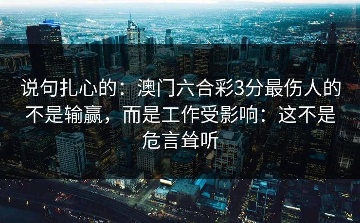 说句扎心的：澳门六合彩3分最伤人的不是输赢，而是工作受影响：这不是危言耸听