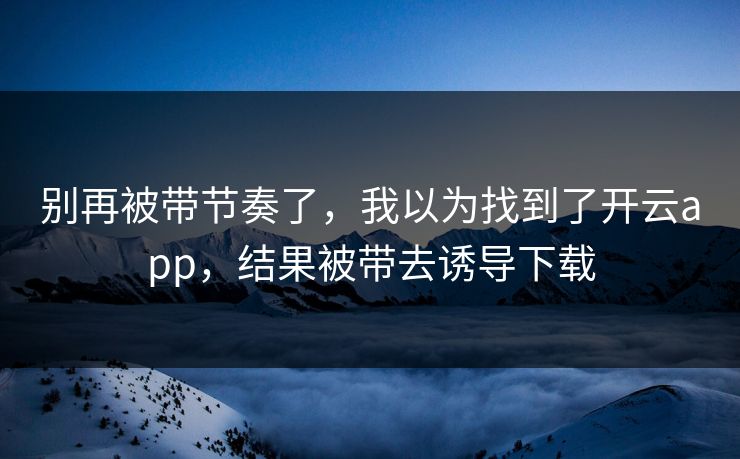 别再被带节奏了，我以为找到了开云app，结果被带去诱导下载