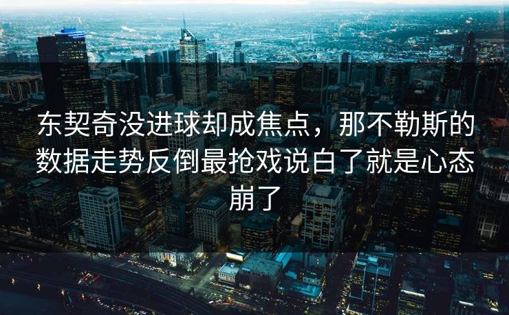 东契奇没进球却成焦点，那不勒斯的数据走势反倒最抢戏说白了就是心态崩了