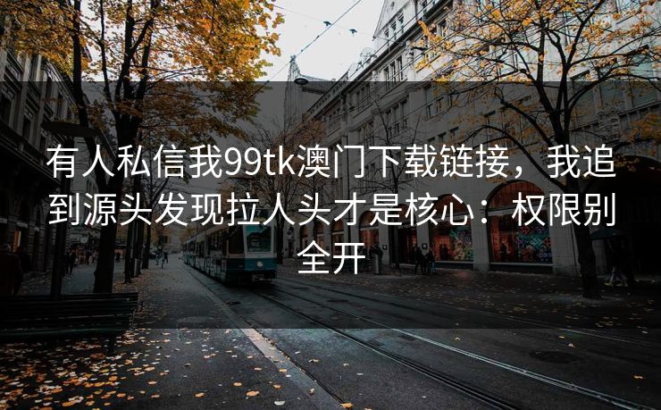 有人私信我99tk澳门下载链接，我追到源头发现拉人头才是核心：权限别全开