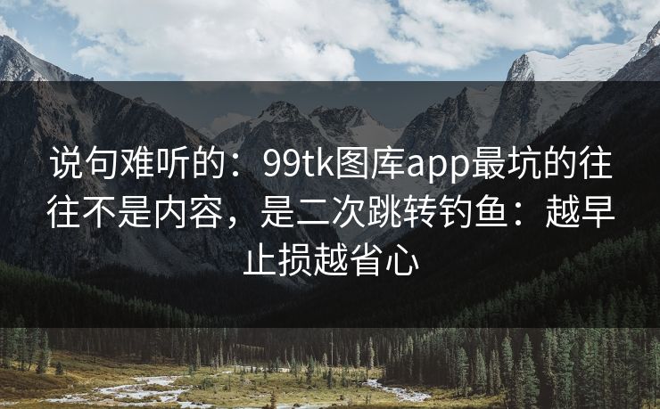 说句难听的：99tk图库app最坑的往往不是内容，是二次跳转钓鱼：越早止损越省心