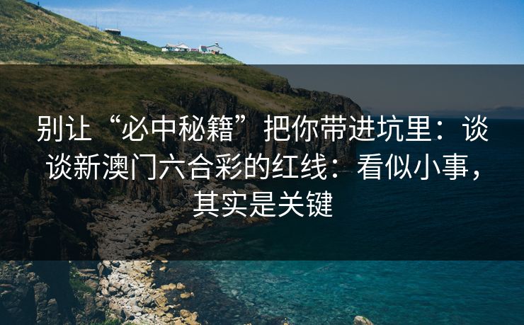 别让“必中秘籍”把你带进坑里：谈谈新澳门六合彩的红线：看似小事，其实是关键