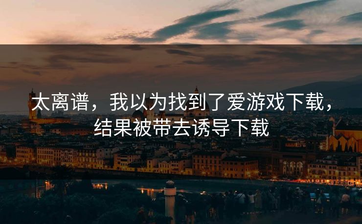 太离谱，我以为找到了爱游戏下载，结果被带去诱导下载