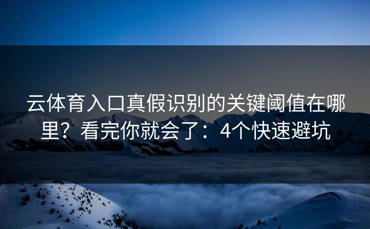 云体育入口真假识别的关键阈值在哪里？看完你就会了：4个快速避坑