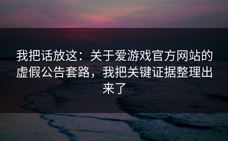 我把话放这：关于爱游戏官方网站的虚假公告套路，我把关键证据整理出来了