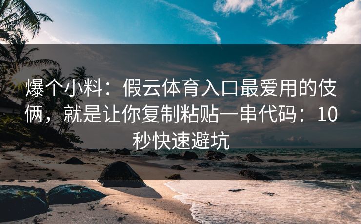 爆个小料：假云体育入口最爱用的伎俩，就是让你复制粘贴一串代码：10秒快速避坑