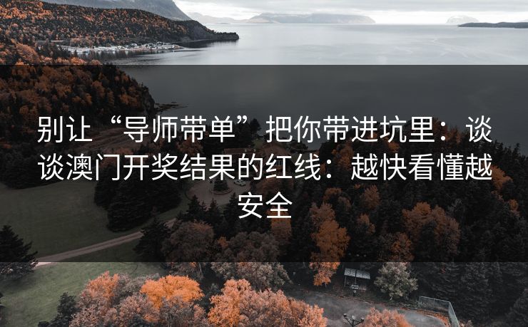 别让“导师带单”把你带进坑里：谈谈澳门开奖结果的红线：越快看懂越安全