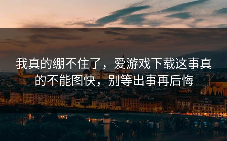 我真的绷不住了，爱游戏下载这事真的不能图快，别等出事再后悔