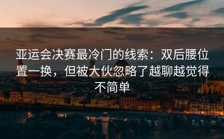 亚运会决赛最冷门的线索：双后腰位置一换，但被大伙忽略了越聊越觉得不简单