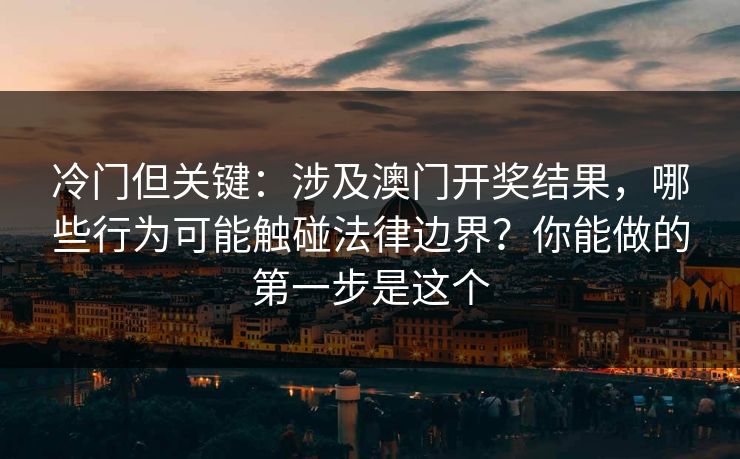冷门但关键：涉及澳门开奖结果，哪些行为可能触碰法律边界？你能做的第一步是这个
