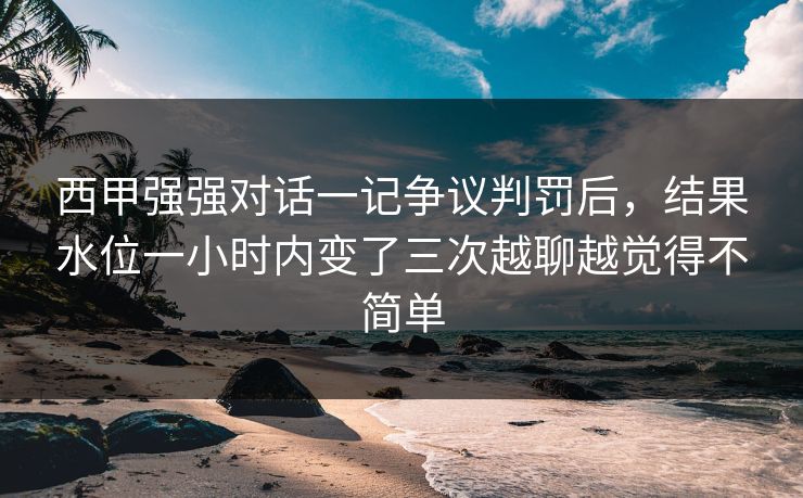 西甲强强对话一记争议判罚后，结果水位一小时内变了三次越聊越觉得不简单