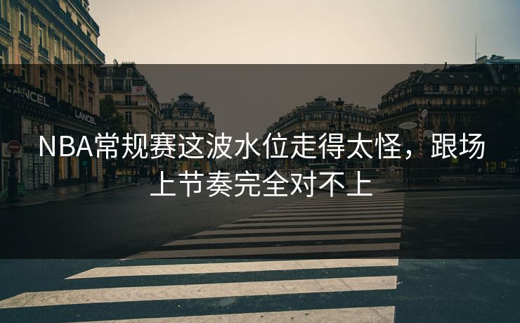 NBA常规赛这波水位走得太怪，跟场上节奏完全对不上