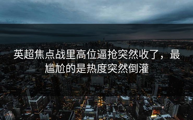 英超焦点战里高位逼抢突然收了，最尴尬的是热度突然倒灌