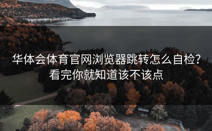 华体会体育官网浏览器跳转怎么自检？看完你就知道该不该点