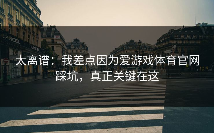 太离谱：我差点因为爱游戏体育官网踩坑，真正关键在这