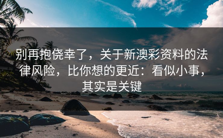 别再抱侥幸了，关于新澳彩资料的法律风险，比你想的更近：看似小事，其实是关键