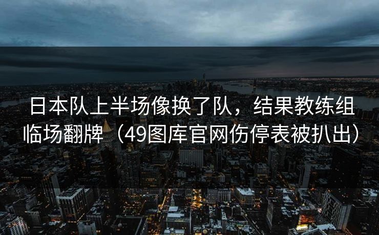 日本队上半场像换了队，结果教练组临场翻牌（49图库官网伤停表被扒出）