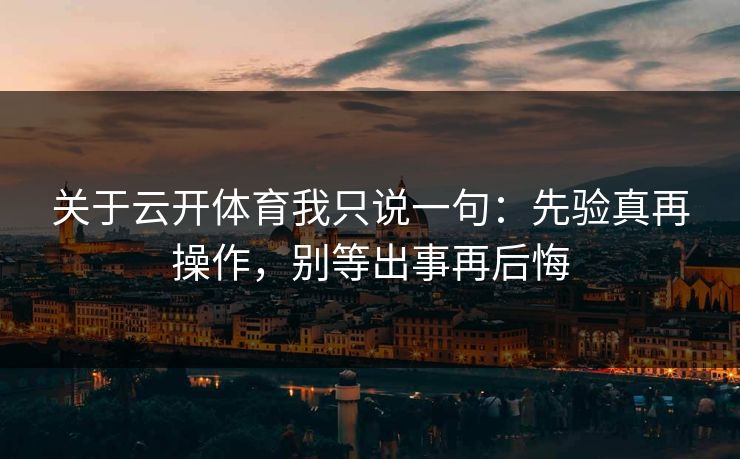 关于云开体育我只说一句：先验真再操作，别等出事再后悔