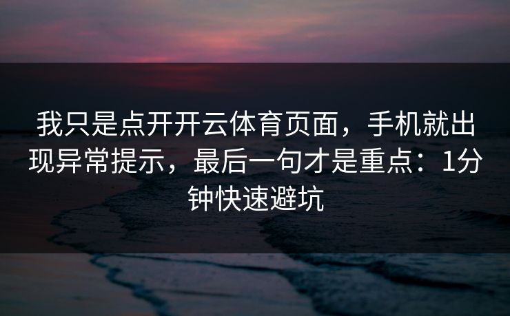 我只是点开开云体育页面，手机就出现异常提示，最后一句才是重点：1分钟快速避坑