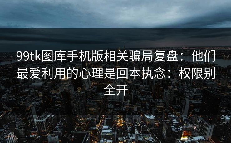 99tk图库手机版相关骗局复盘：他们最爱利用的心理是回本执念：权限别全开