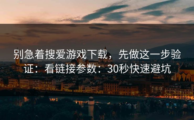 别急着搜爱游戏下载，先做这一步验证：看链接参数：30秒快速避坑