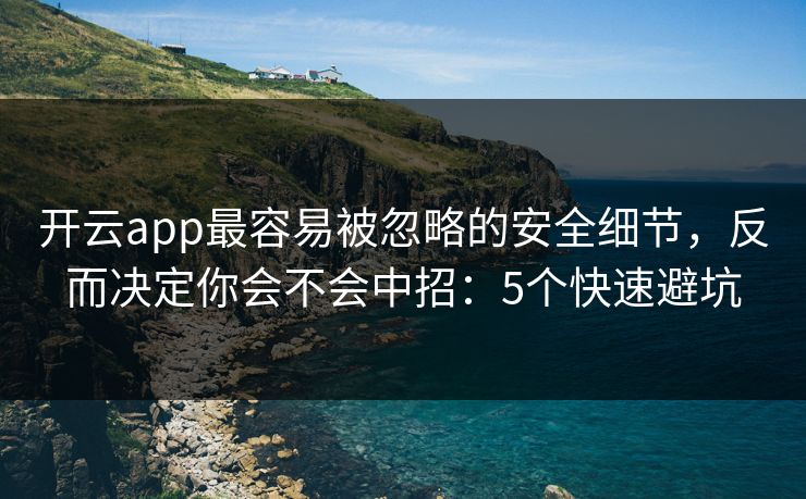 开云app最容易被忽略的安全细节，反而决定你会不会中招：5个快速避坑