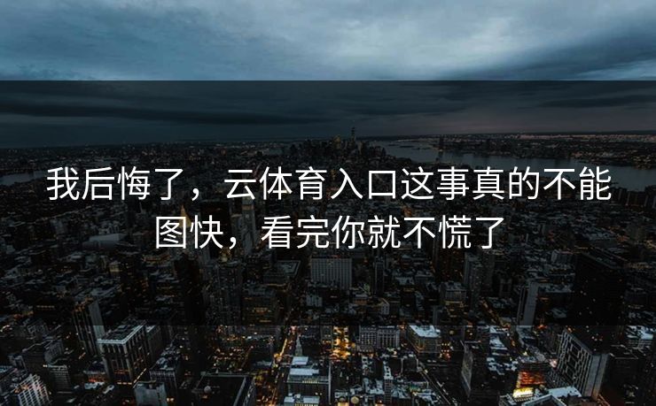 我后悔了，云体育入口这事真的不能图快，看完你就不慌了
