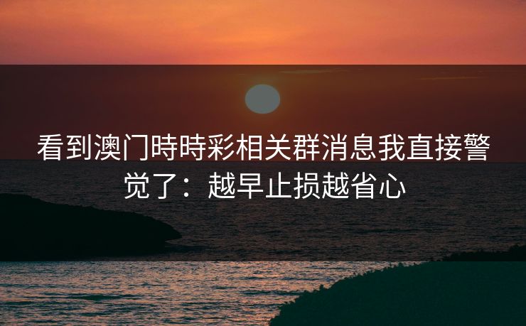 看到澳门時時彩相关群消息我直接警觉了：越早止损越省心