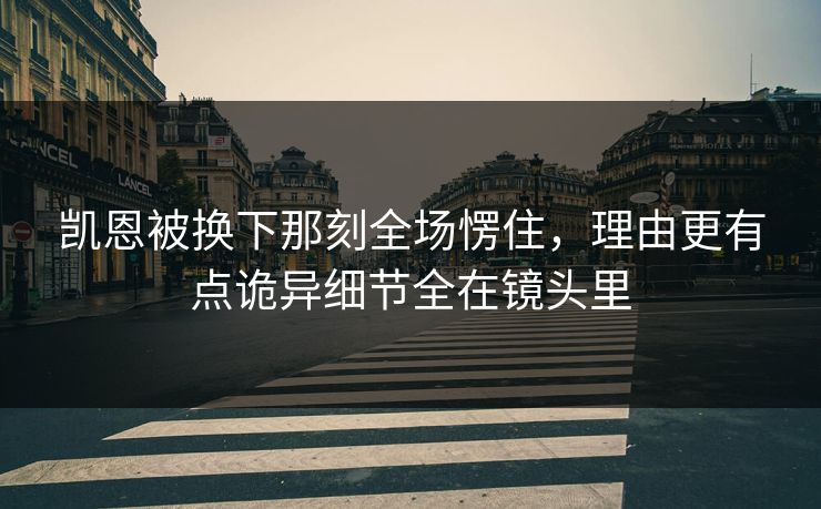 凯恩被换下那刻全场愣住，理由更有点诡异细节全在镜头里