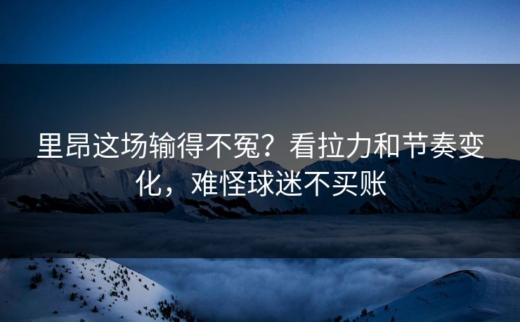 里昂这场输得不冤？看拉力和节奏变化，难怪球迷不买账