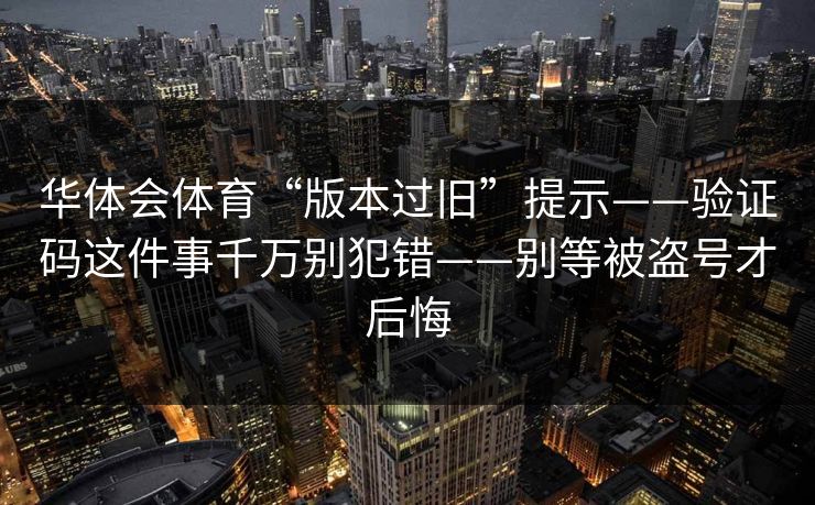 华体会体育“版本过旧”提示——验证码这件事千万别犯错——别等被盗号才后悔