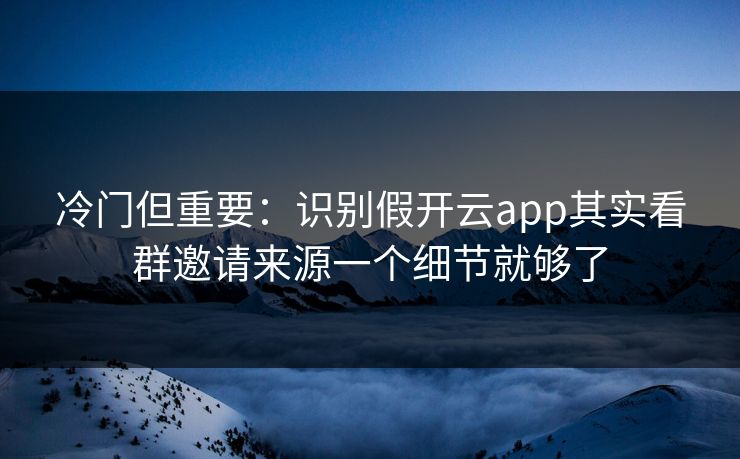 冷门但重要：识别假开云app其实看群邀请来源一个细节就够了