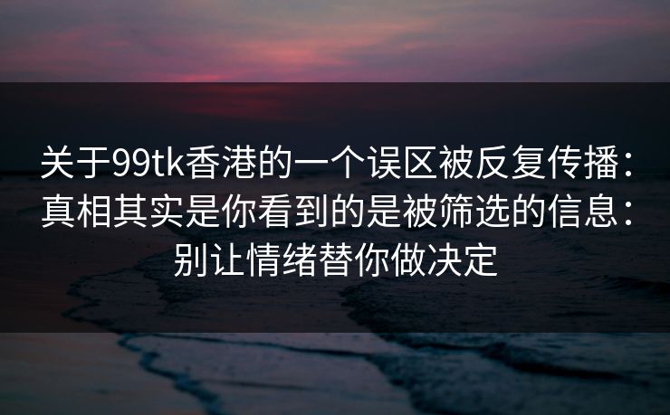 关于99tk香港的一个误区被反复传播：真相其实是你看到的是被筛选的信息：别让情绪替你做决定