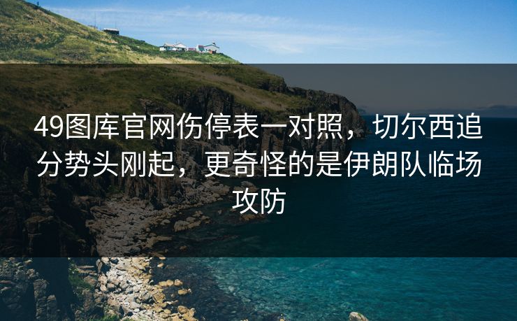 49图库官网伤停表一对照，切尔西追分势头刚起，更奇怪的是伊朗队临场攻防
