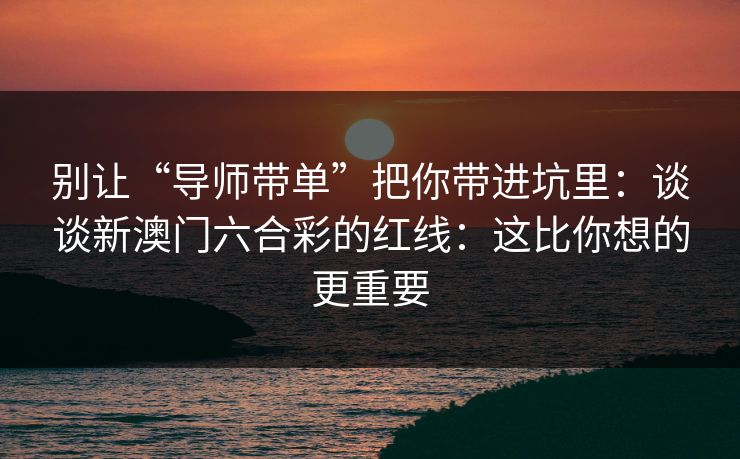 别让“导师带单”把你带进坑里：谈谈新澳门六合彩的红线：这比你想的更重要