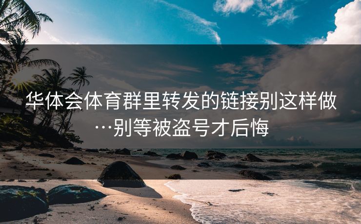 华体会体育群里转发的链接别这样做…别等被盗号才后悔